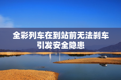 全彩列车在到站前无法刹车引发安全隐患