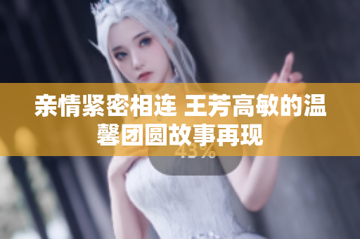 亲情紧密相连 王芳高敏的温馨团圆故事再现