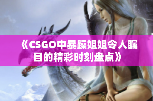 《CSGO中暴躁姐姐令人瞩目的精彩时刻盘点》