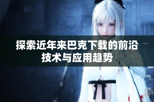 探索近年来巴克下载的前沿技术与应用趋势