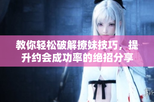 教你轻松破解撩妹技巧，提升约会成功率的绝招分享