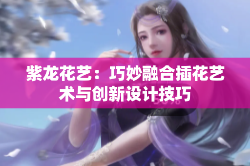 紫龙花艺：巧妙融合插花艺术与创新设计技巧