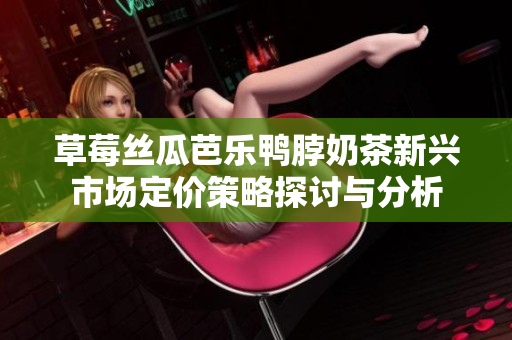 草莓丝瓜芭乐鸭脖奶茶新兴市场定价策略探讨与分析