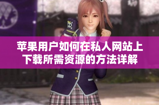 苹果用户如何在私人网站上下载所需资源的方法详解