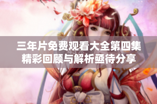 三年片免费观看大全第四集精彩回顾与解析亟待分享