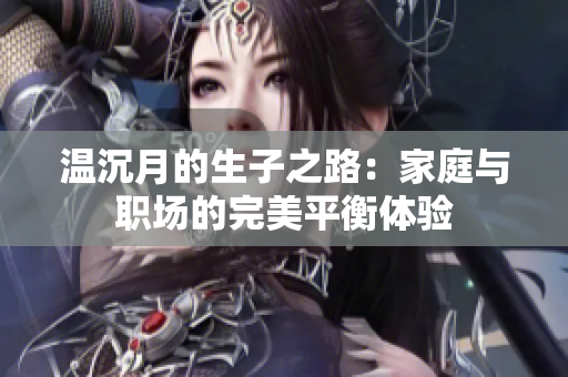温沉月的生子之路：家庭与职场的完美平衡体验