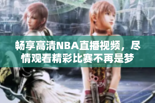 畅享高清NBA直播视频，尽情观看精彩比赛不再是梦