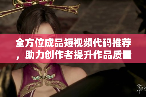 全方位成品短视频代码推荐，助力创作者提升作品质量