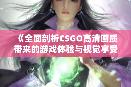 《全面剖析CSGO高清画质带来的游戏体验与视觉享受》