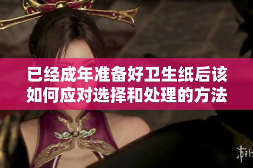 已经成年准备好卫生纸后该如何应对选择和处理的方法