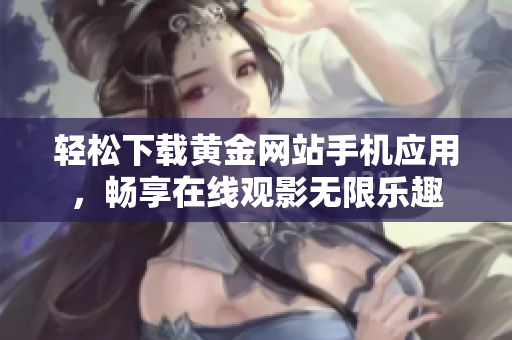 轻松下载黄金网站手机应用，畅享在线观影无限乐趣