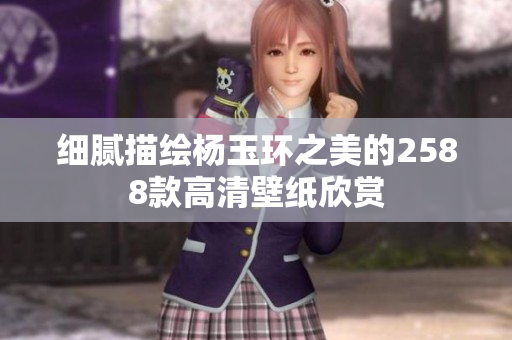 细腻描绘杨玉环之美的2588款高清壁纸欣赏