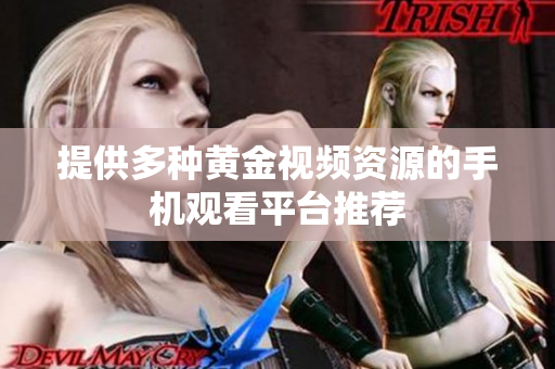 提供多种黄金视频资源的手机观看平台推荐