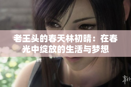 老王头的春天林初晴：在春光中绽放的生活与梦想