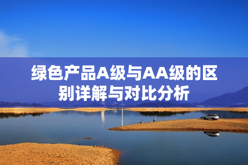 绿色产品A级与AA级的区别详解与对比分析