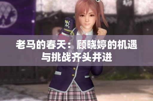 老马的春天：顾晓婷的机遇与挑战齐头并进