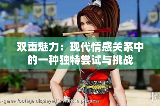双重魅力：现代情感关系中的一种独特尝试与挑战