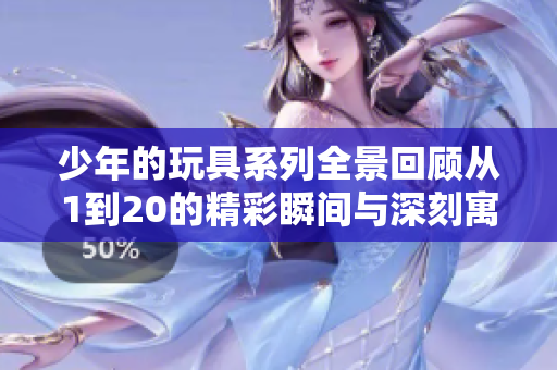 少年的玩具系列全景回顾从1到20的精彩瞬间与深刻寓意