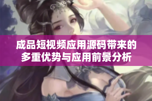 成品短视频应用源码带来的多重优势与应用前景分析
