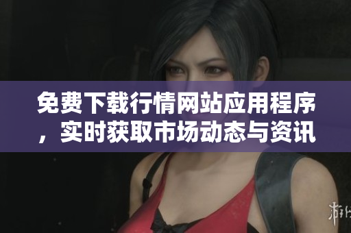 免费下载行情网站应用程序，实时获取市场动态与资讯