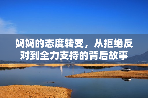 妈妈的态度转变，从拒绝反对到全力支持的背后故事