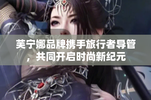 芙宁娜品牌携手旅行者导管，共同开启时尚新纪元