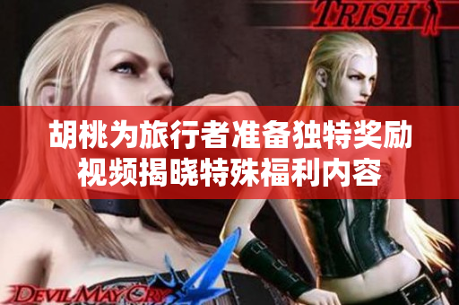 胡桃为旅行者准备独特奖励视频揭晓特殊福利内容