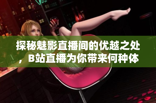 探秘魅影直播间的优越之处，B站直播为你带来何种体验