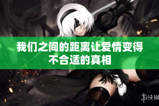 我们之间的距离让爱情变得不合适的真相