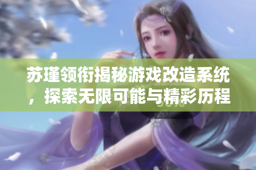 苏瑾领衔揭秘游戏改造系统，探索无限可能与精彩历程