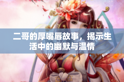 二哥的厚嘴唇故事，揭示生活中的幽默与温情