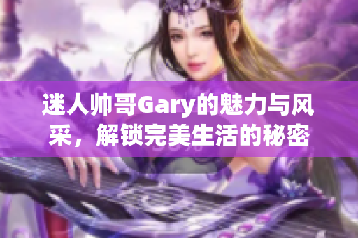迷人帅哥Gary的魅力与风采，解锁完美生活的秘密