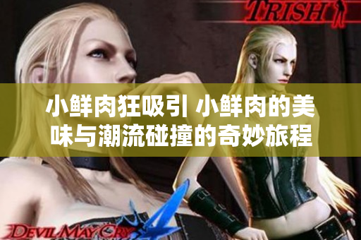 小鲜肉狂吸引 小鲜肉的美味与潮流碰撞的奇妙旅程