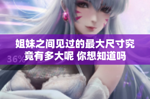 姐妹之间见过的最大尺寸究竟有多大呢 你想知道吗