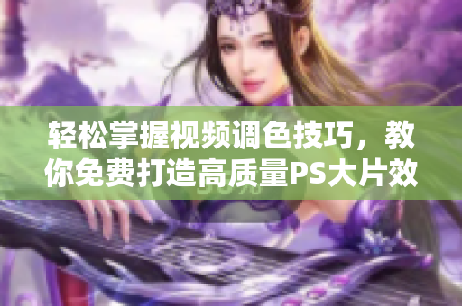 轻松掌握视频调色技巧，教你免费打造高质量PS大片效果