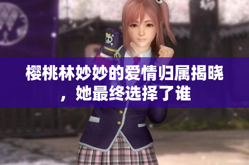 樱桃林妙妙的爱情归属揭晓，她最终选择了谁