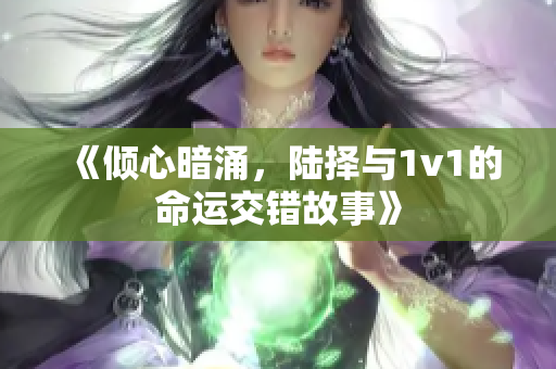 《倾心暗涌，陆择与1v1的命运交错故事》