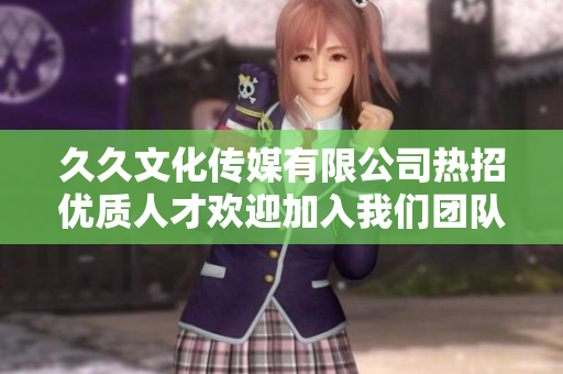 久久文化传媒有限公司热招优质人才欢迎加入我们团队
