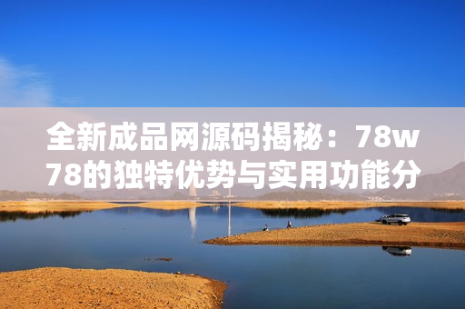 全新成品网源码揭秘：78w78的独特优势与实用功能分析