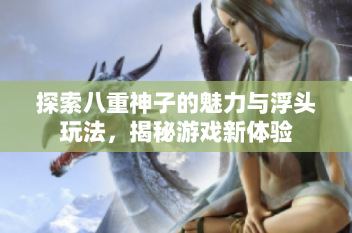 探索八重神子的魅力与浮头玩法，揭秘游戏新体验