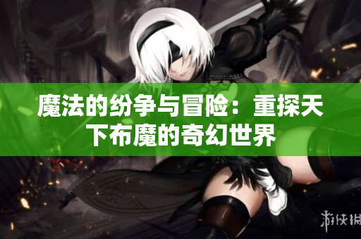魔法的纷争与冒险：重探天下布魔的奇幻世界