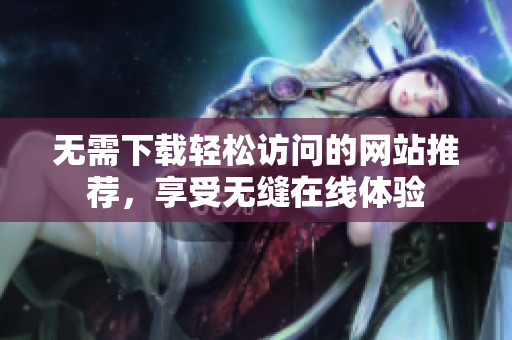 无需下载轻松访问的网站推荐，享受无缝在线体验