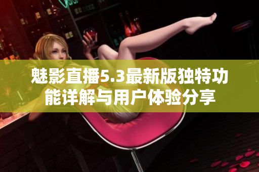 魅影直播5.3最新版独特功能详解与用户体验分享