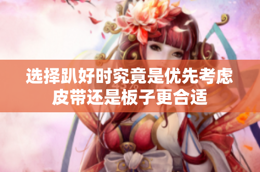 选择趴好时究竟是优先考虑皮带还是板子更合适