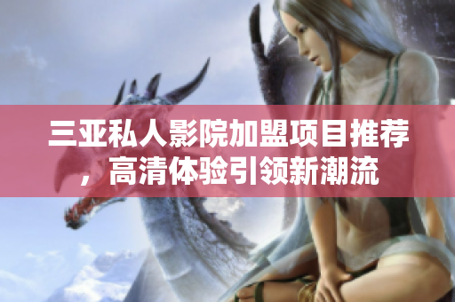 三亚私人影院加盟项目推荐，高清体验引领新潮流