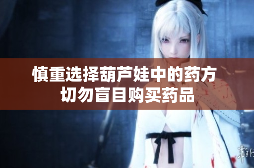 慎重选择葫芦娃中的药方 切勿盲目购买药品