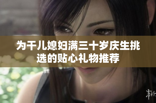 为干儿媳妇满三十岁庆生挑选的贴心礼物推荐