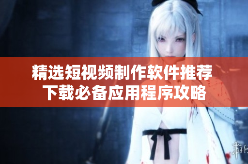 精选短视频制作软件推荐 下载必备应用程序攻略