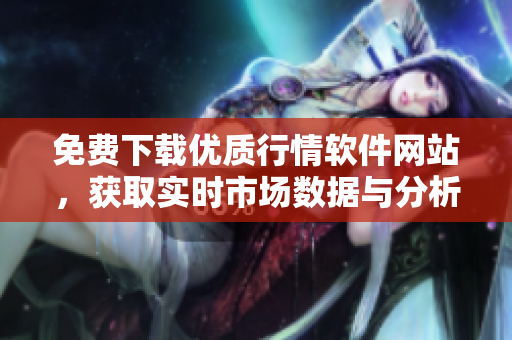 免费下载优质行情软件网站，获取实时市场数据与分析工具