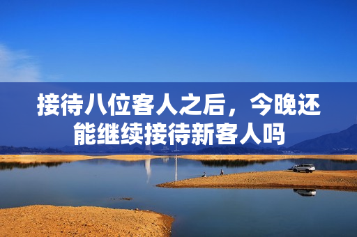 接待八位客人之后，今晚还能继续接待新客人吗